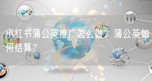 小红书蒲公英推广怎么做？蒲公英如何结算？