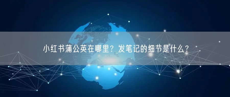 小红书蒲公英在哪里？发笔记的细节是什么？