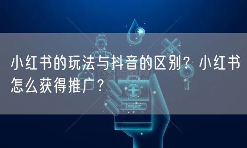 小红书的玩法与抖音的区别？小红书怎么获得推广？