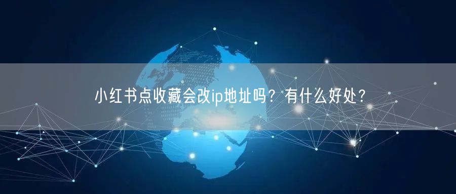 小红书点收藏会改ip地址吗？有什么好处？