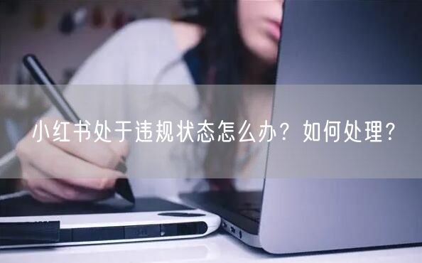小红书处于违规状态怎么办？如何处理？