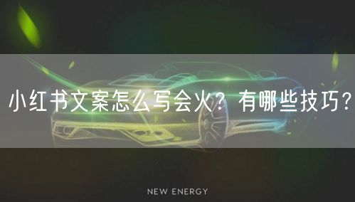 小红书文案怎么写会火？有哪些技巧？