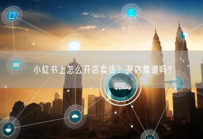 小红书上怎么开店卖货？开店靠谱吗？