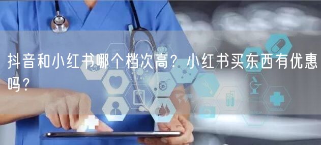 抖音和小红书哪个档次高？小红书买东西有优惠吗？