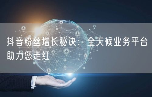 抖音粉丝增长秘诀：全天候业务平台助力您走