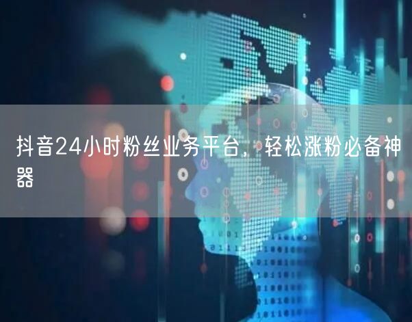 抖音24小时粉丝业务平台，轻松涨粉必备神器
