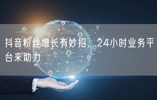 抖音粉丝增长有妙招，24小时业务平台来助力