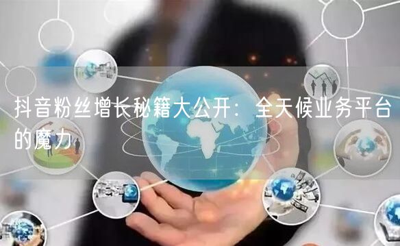 抖音粉丝增长秘籍大公开：全天候业务平台的