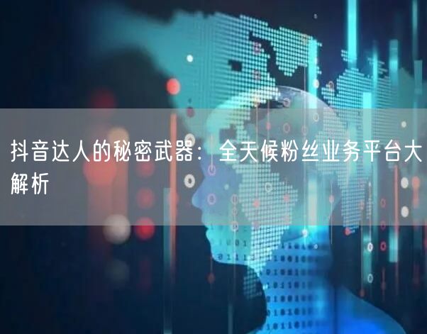 抖音达人的秘密武器：全天候粉丝业务平台大
