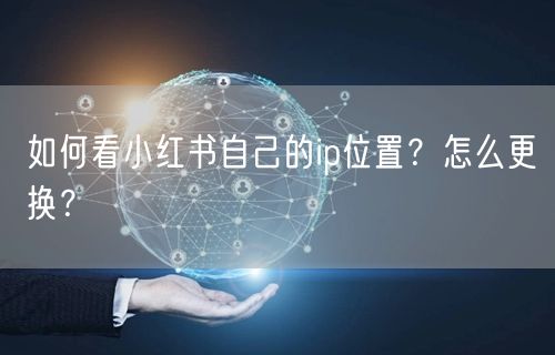 如何看小红书自己的ip位置？怎么更换？