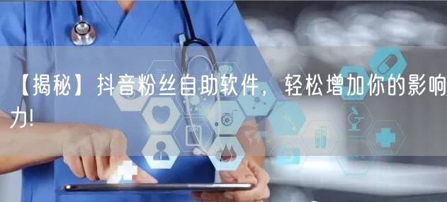 【揭秘】抖音粉丝自助软件，轻松增加你的影响力!