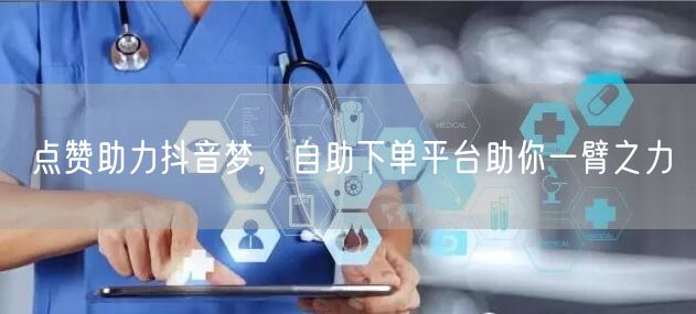 点赞助力抖音梦，自助下单平台助你一臂之力