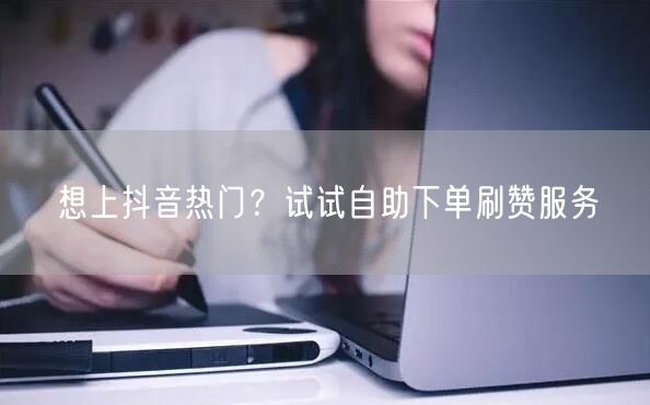 想上抖音热门？试试自助下单刷赞服务