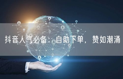抖音人气必备：自助下单，赞如潮涌