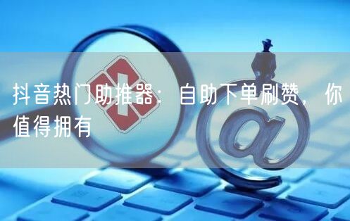 抖音热门助推器：自助下单刷赞，你值得拥有