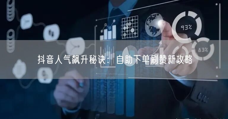 抖音人气飙升秘诀：自助下单刷赞新攻略