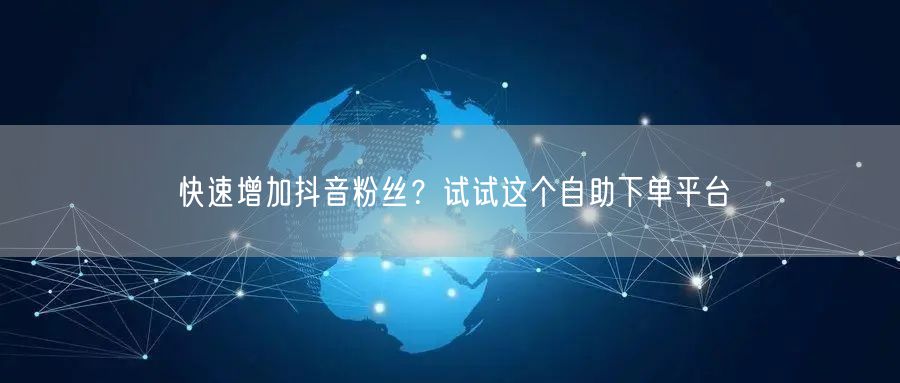 快速增加抖音粉丝？试试这个自助下单平台