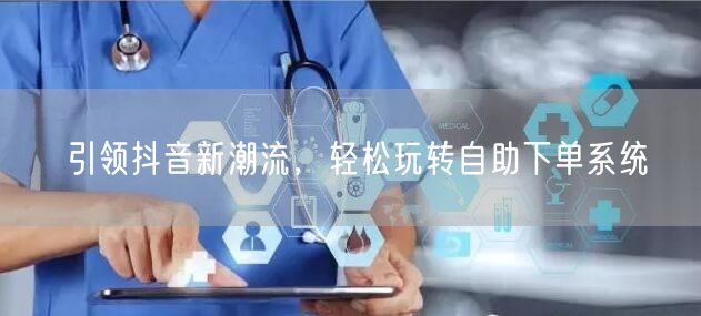引领抖音新潮流，轻松玩转自助下单系统