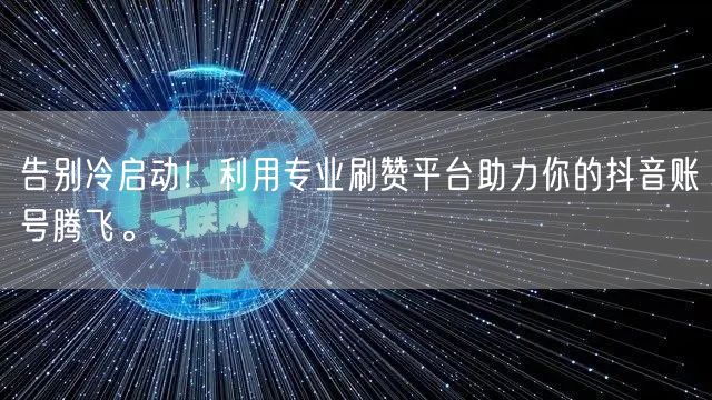 告别冷启动！利用专业刷赞平台助力你的抖音账号腾飞。