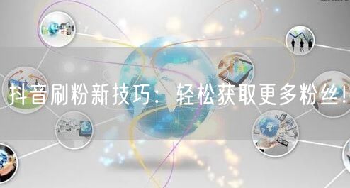 抖音刷粉新技巧：轻松获取更多粉丝！