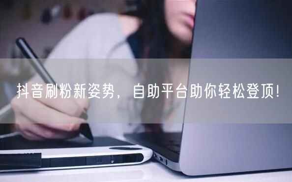 抖音刷粉新姿势，自助平台助你轻松登顶！