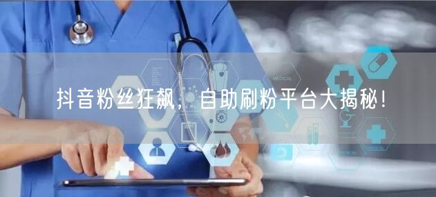 抖音粉丝狂飙，自助刷粉平台大揭秘！