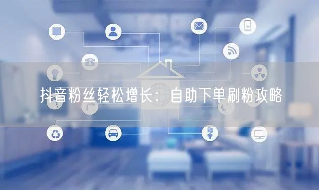 抖音粉丝轻松增长：自助下单刷粉攻略