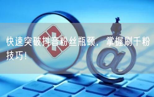 快速突破抖音粉丝瓶颈，掌握刷千粉技巧！