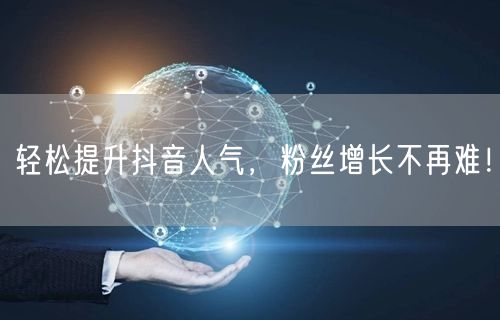 轻松提升抖音人气，粉丝增长不再难！