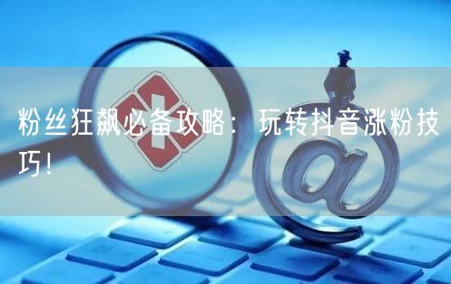 粉丝狂飙必备攻略：玩转抖音涨粉技巧！