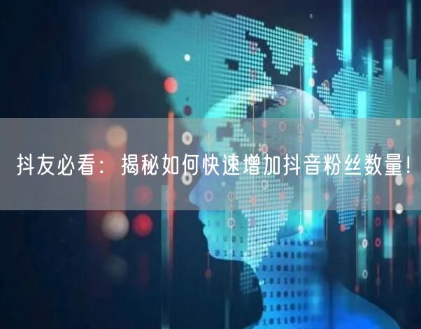 抖友必看：揭秘如何快速增加抖音粉丝数量！