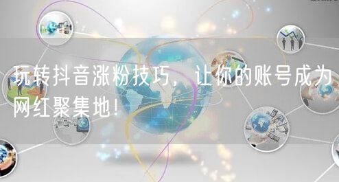 玩转抖音涨粉技巧，让你的账号成为网红聚集