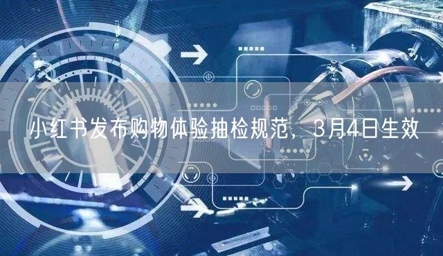 小红书发布购物体验抽检规范，3月4日生效