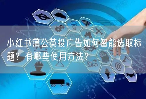 小红书蒲公英投广告如何智能选取标题？有哪些使用方法？