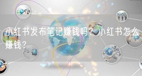小红书发布笔记赚钱吗？小红书怎么赚钱？
