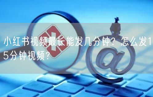 小红书视频最长能发几分钟？怎么发15分钟视频？
