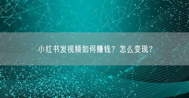 小红书发视频如何赚钱？怎么变现？