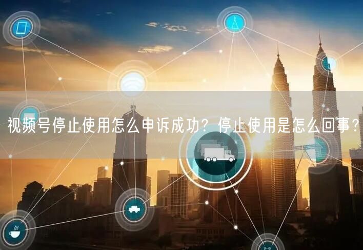 视频号停止使用怎么申诉成功？停止使用是怎