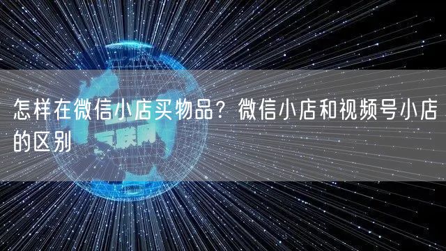 怎样在微信小店买物品？微信小店和视频号小店的区别