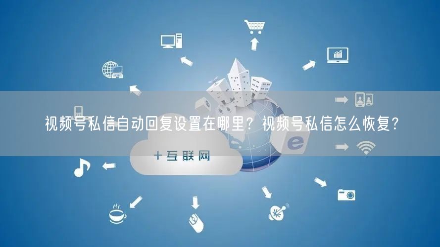 视频号私信自动回复设置在哪里？视频号私信怎么恢复？