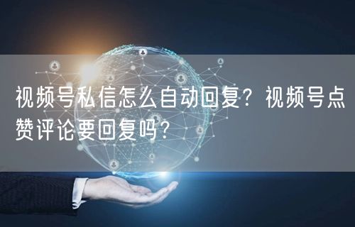 视频号私信怎么自动回复？视频号点赞评论要回复吗？