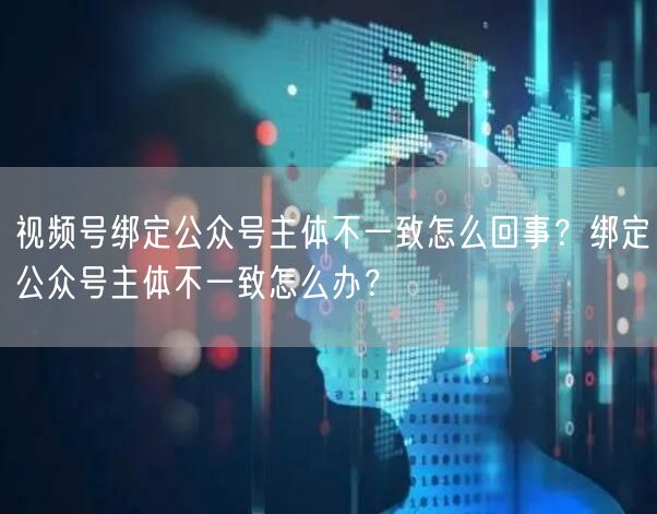 视频号绑定公众号主体不一致怎么回事？绑定公众号主体不一致怎么