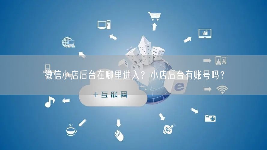 微信小店后台在哪里进入？小店后台有账号吗？