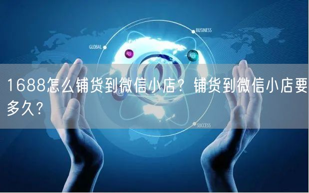 1688怎么铺货到微信小店？铺货到微信小店要多久？