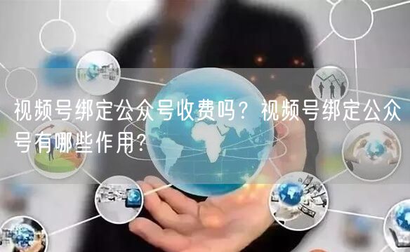 视频号绑定公众号收费吗？视频号绑定公众号有哪些作用？