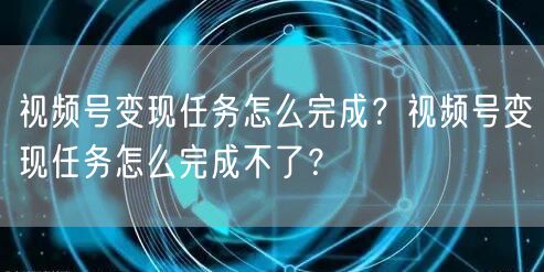 视频号变现任务怎么完成？视频号变现任务怎么完成不了？