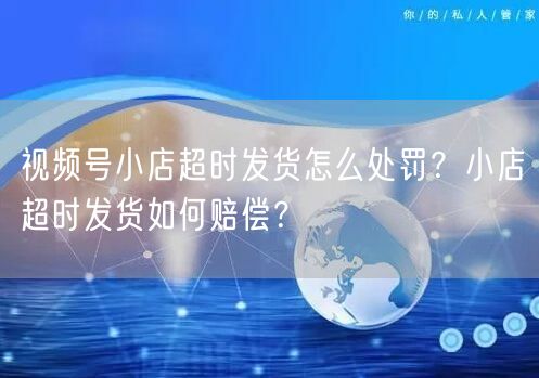 视频号小店超时发货怎么处罚？小店超时发货如何赔偿？