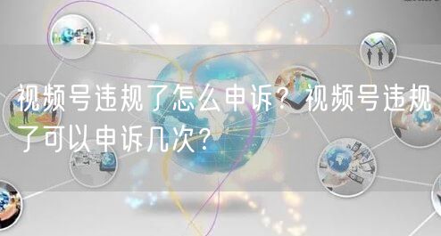 视频号违规了怎么申诉？视频号违规了可以申诉几次？