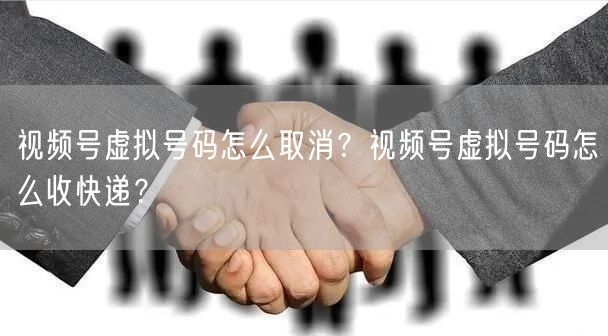 视频号虚拟号码怎么取消？视频号虚拟号码怎么收快递？
