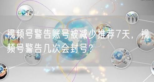 视频号警告账号被减少推荐7天，视频号警告几次会封号？